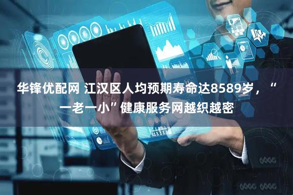 华锋优配网 江汉区人均预期寿命达8589岁，“一老一小”健康服务网越织越密