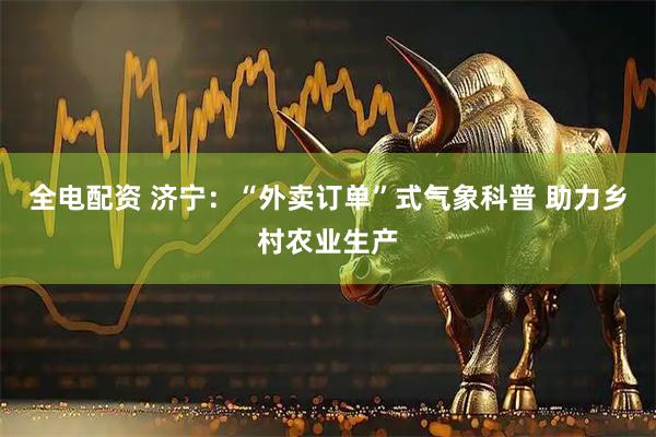 全电配资 济宁：“外卖订单”式气象科普 助力乡村农业生产