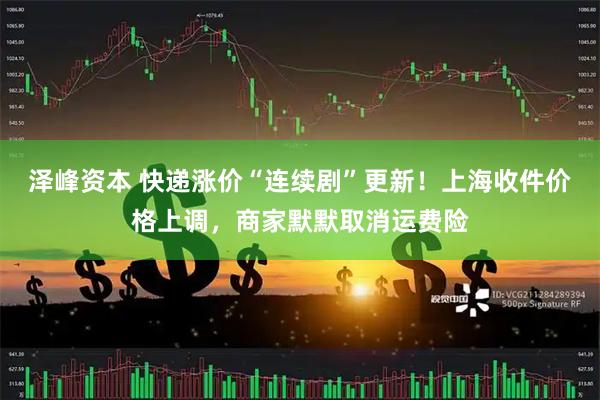 泽峰资本 快递涨价“连续剧”更新！上海收件价格上调，商家默默取消运费险