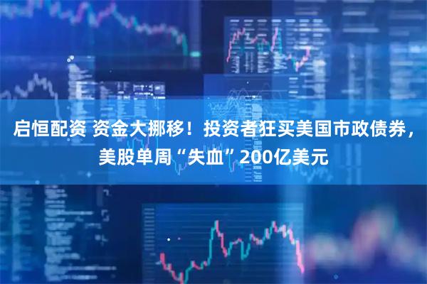 启恒配资 资金大挪移！投资者狂买美国市政债券，美股单周“失血”200亿美元