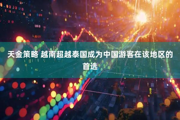 天金策略 越南超越泰国成为中国游客在该地区的首选