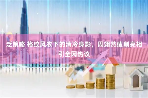 泛策略 格纹风衣下的清冷身影，周翊然瘦削亮相引全网热议