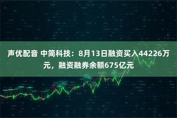 声优配音 中简科技：8月13日融资买入44226万元，融资融券余额675亿元