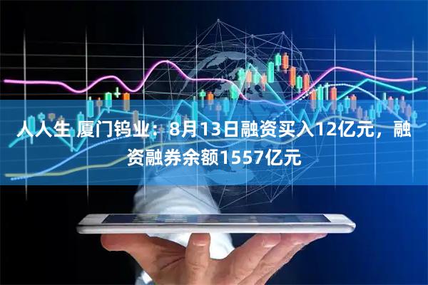 人人生 厦门钨业：8月13日融资买入12亿元，融资融券余额1557亿元