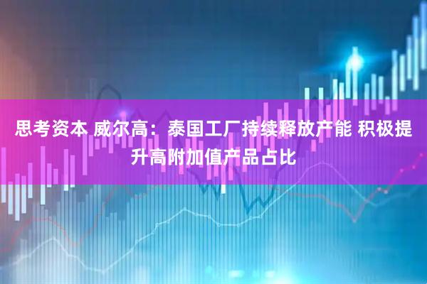 思考资本 威尔高：泰国工厂持续释放产能 积极提升高附加值产品占比