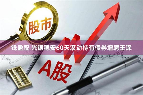 钱盈配 兴银稳安60天滚动持有债券增聘王深