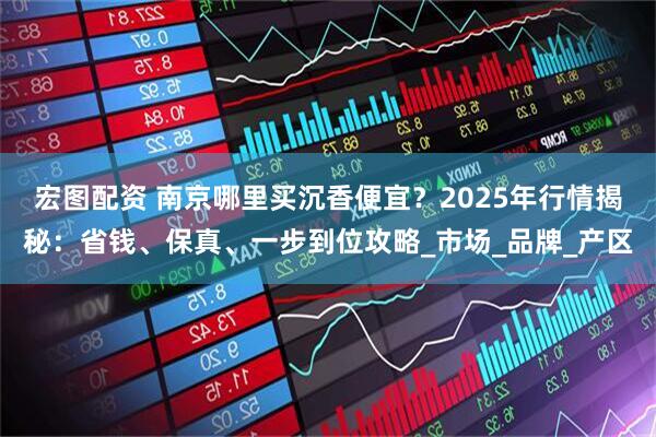 宏图配资 南京哪里买沉香便宜？2025年行情揭秘：省钱、保真、一步到位攻略_市场_品牌_产区