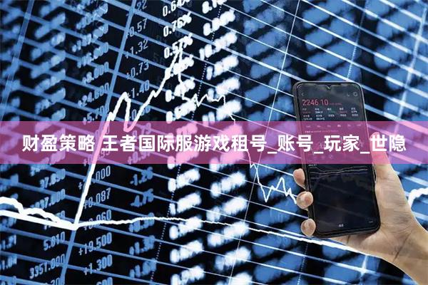 财盈策略 王者国际服游戏租号_账号_玩家_世隐