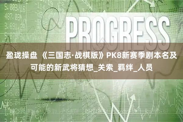 盈珑操盘 《三国志·战棋版》PK8新赛季剧本名及可能的新武将猜想_关索_羁绊_人员