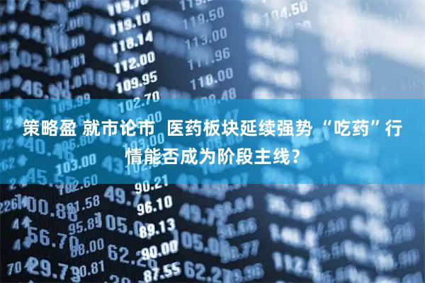 策略盈 就市论市  医药板块延续强势 “吃药”行情能否成为阶段主线？