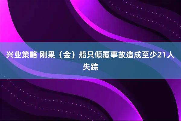 兴业策略 刚果（金）船只倾覆事故造成至少21人失踪