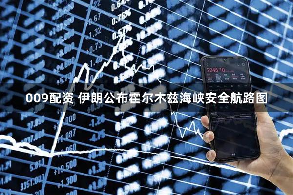 009配资 伊朗公布霍尔木兹海峡安全航路图