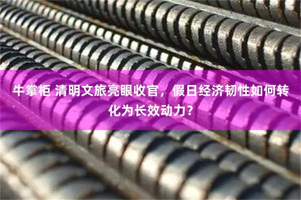 牛掌柜 清明文旅亮眼收官，假日经济韧性如何转化为长效动力？