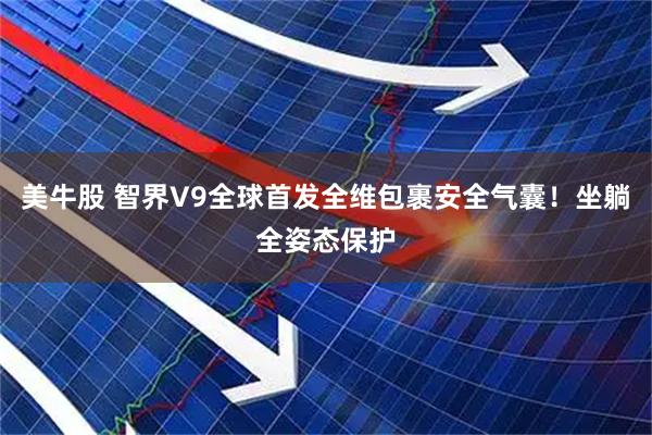 美牛股 智界V9全球首发全维包裹安全气囊！坐躺全姿态保护