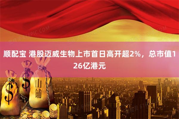 顺配宝 港股迈威生物上市首日高开超2%，总市值126亿港元
