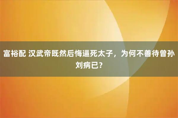 富裕配 汉武帝既然后悔逼死太子，为何不善待曾孙刘病已？