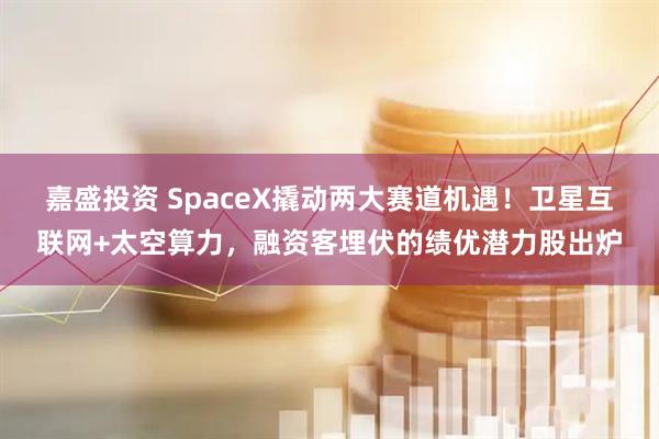 嘉盛投资 SpaceX撬动两大赛道机遇！卫星互联网+太空算力，融资客埋伏的绩优潜力股出炉