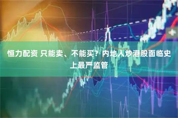 恒力配资 只能卖、不能买？内地人炒港股面临史上最严监管