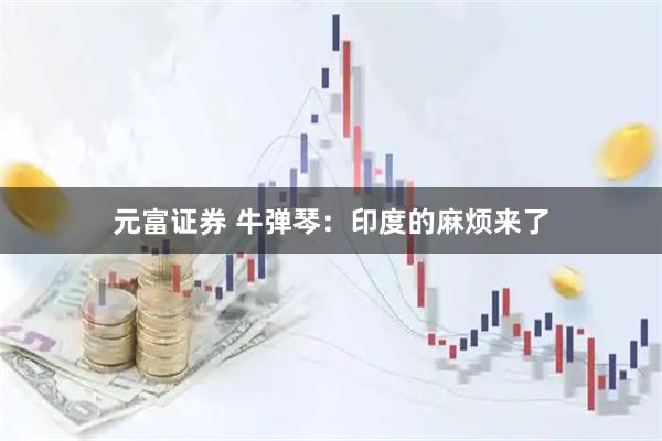 元富证券 牛弹琴：印度的麻烦来了