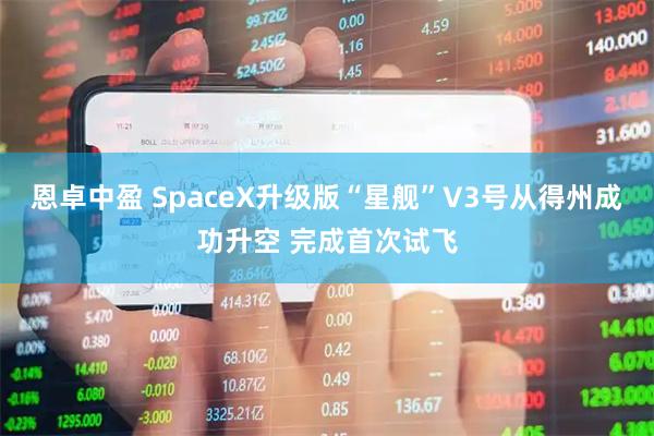 恩卓中盈 SpaceX升级版“星舰”V3号从得州成功升空 完成首次试飞