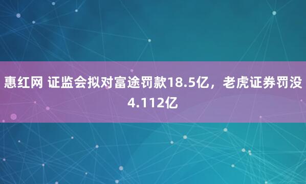 惠红网 证监会拟对富途罚款18.5亿，老虎证券罚没4.112亿