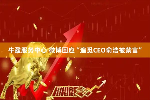 牛盈服务中心 微博回应“追觅CEO俞浩被禁言”
