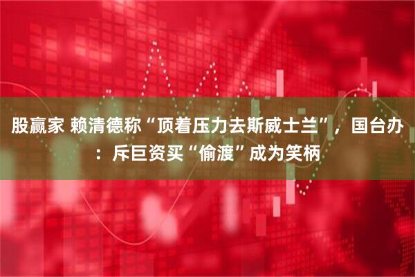 股赢家 赖清德称“顶着压力去斯威士兰”，国台办：斥巨资买“偷渡”成为笑柄