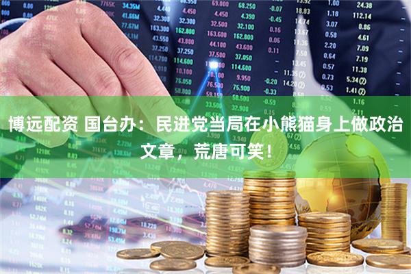 博远配资 国台办：民进党当局在小熊猫身上做政治文章，荒唐可笑！