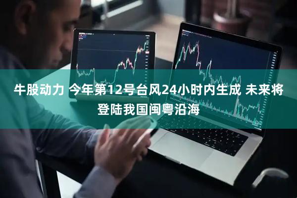 牛股动力 今年第12号台风24小时内生成 未来将登陆我国闽粤沿海