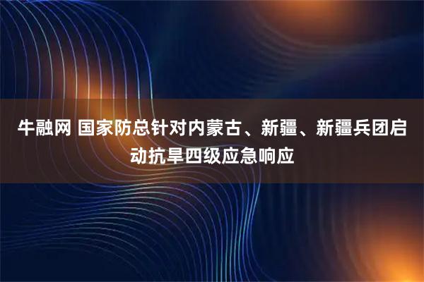牛融网 国家防总针对内蒙古、新疆、新疆兵团启动抗旱四级应急响应