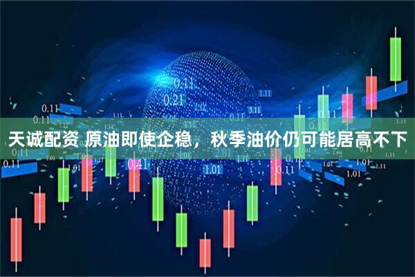 天诚配资 原油即使企稳，秋季油价仍可能居高不下