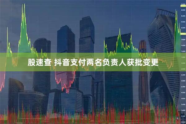 股速查 抖音支付两名负责人获批变更