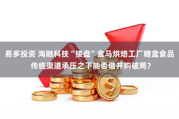 易多投资 海融科技“接盘”盒马烘焙工厂糖盒食品 传统渠道承压之下能否借并购破局？