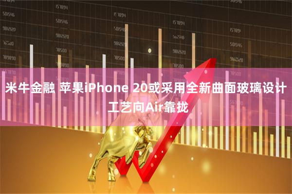 米牛金融 苹果iPhone 20或采用全新曲面玻璃设计 工艺向Air靠拢