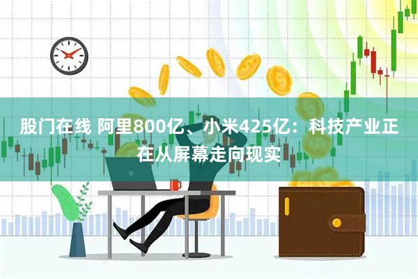 股门在线 阿里800亿、小米425亿：科技产业正在从屏幕走向现实