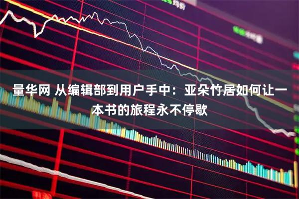 量华网 从编辑部到用户手中：亚朵竹居如何让一本书的旅程永不停歇