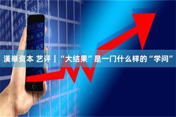 漢崋资本 艺评｜“大结果”是一门什么样的“学问”